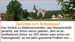 Gedichte zum Schlosskauf Das Schloß zu Waldmannshofen, das Wasserschloß genannt, wer schon davon gelesen, dem ist es wohlbekannt.Schon vor 200 Jahren wars schon ein Festungswerk, es hat darin gewohnet Freiherr von ...